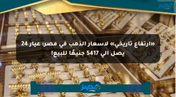 «ارتفاع تاريخي» لأسعار الذهب في مصر: عيار 24 يصل إلى 5417 جنيهًا للبيع!